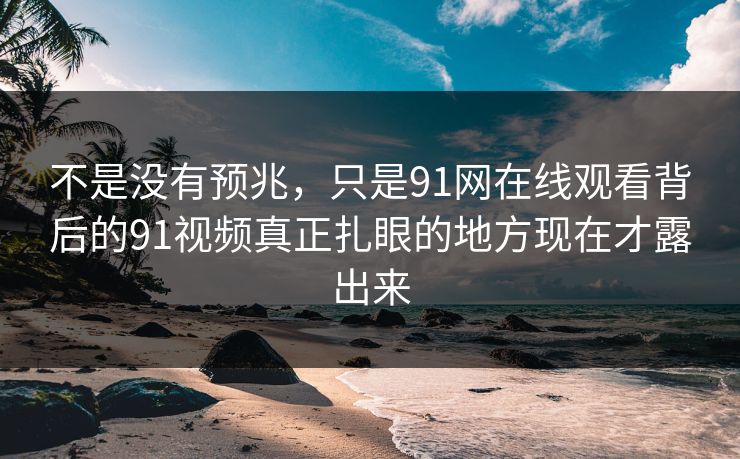 不是没有预兆，只是91网在线观看背后的91视频真正扎眼的地方现在才露出来