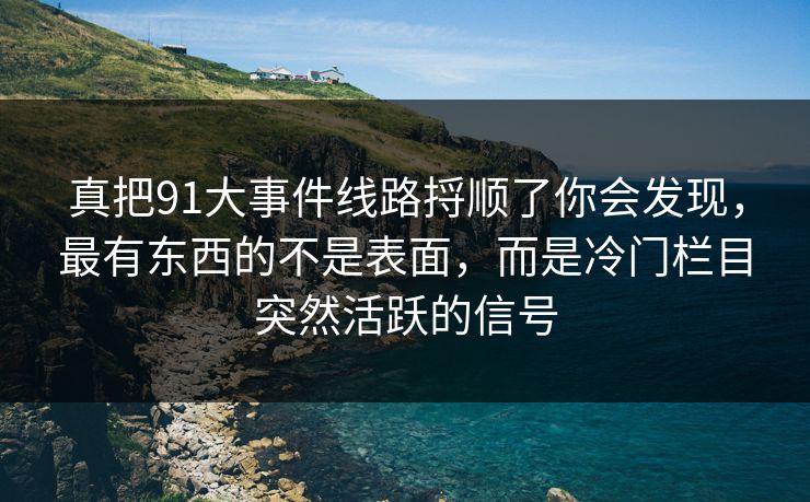 真把91大事件线路捋顺了你会发现,最有东西的不是表面,而是冷门栏目突然活跃的信号 真把91大事件线路捋顺了你会发现,最有东西的不是表面,而是冷门栏目突然活跃的信号
