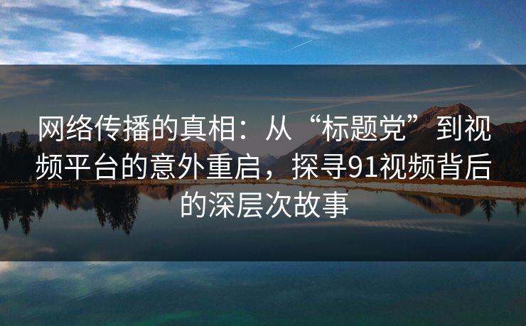 网络传播的真相：从“标题党”到视频平台的意外重启，探寻91视频背后的深层次故事