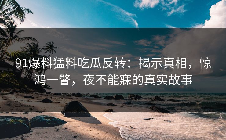 91爆料猛料吃瓜反转：揭示真相，惊鸿一瞥，夜不能寐的真实故事