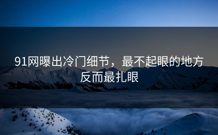 91网曝出冷门细节，最不起眼的地方反而最扎眼