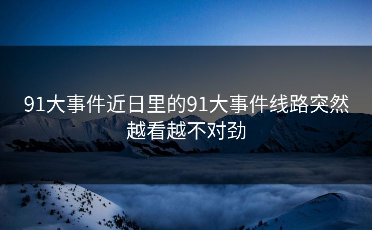 91大事件近日里的91大事件线路突然越看越不对劲