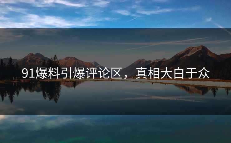 91爆料引爆评论区，真相大白于众