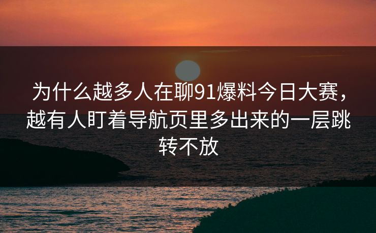 为什么越多人在聊91爆料今日大赛，越有人盯着导航页里多出来的一层跳转不放