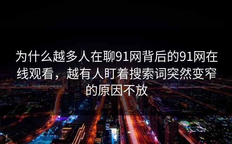 为什么越多人在聊91网背后的91网在线观看,越有人盯着搜索词突然变窄的原因不放 为什么越多人在聊91网背后的91网在线观看,越有人盯着搜索词突然变窄的原因不放