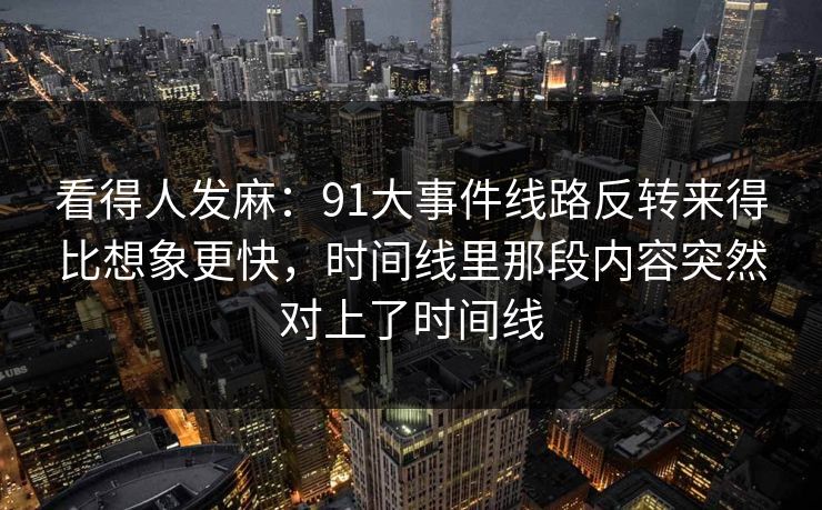 看得人发麻：91大事件线路反转来得比想象更快，时间线里那段内容突然对上了时间线