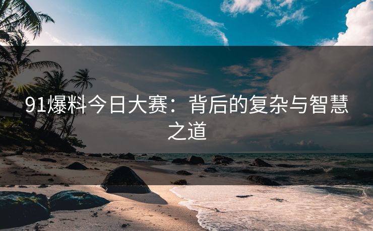 91爆料今日大赛：背后的复杂与智慧之道