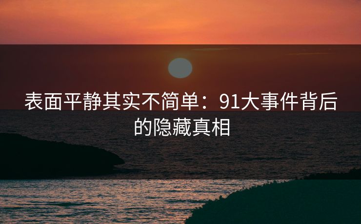 表面平静其实不简单:91大事件背后的隐藏真相 表面平静其实不简单:91大事件背后的隐藏真相