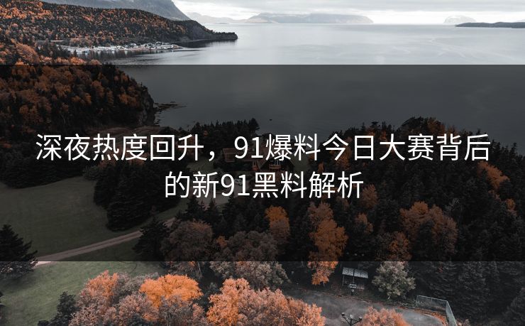 深夜热度回升，91爆料今日大赛背后的新91黑料解析