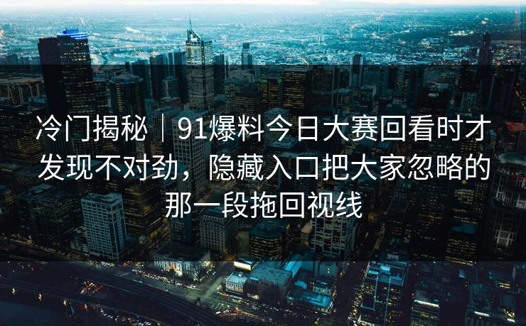 冷门揭秘｜91爆料今日大赛回看时才发现不对劲，隐藏入口把大家忽略的那一段拖回视线