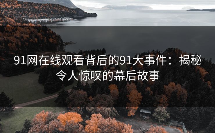 91网在线观看背后的91大事件:揭秘令人惊叹的幕后故事 91网在线观看背后的91大事件:揭秘令人惊叹的幕后故事