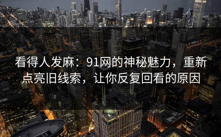 看得人发麻：91网的神秘魅力，重新点亮旧线索，让你反复回看的原因