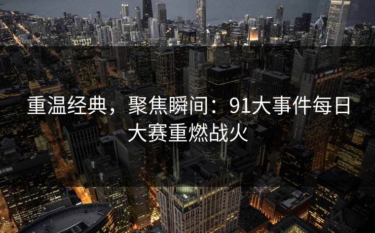 重温经典，聚焦瞬间：91大事件每日大赛重燃战火