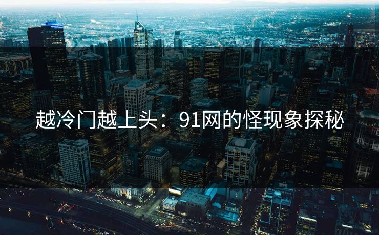 越冷门越上头：91网的怪现象探秘