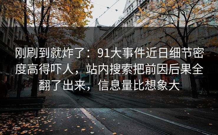 刚刷到就炸了:91大事件近日细节密度高得吓人,站内搜索把前因后果全翻了出来,信息量比想象大 刚刷到就炸了:91大事件近日细节密度高得吓人,站内搜索把前因后果全翻了出来,信息量比想象大