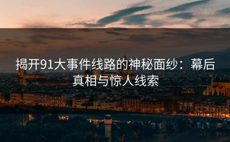 揭开91大事件线路的神秘面纱：幕后真相与惊人线索