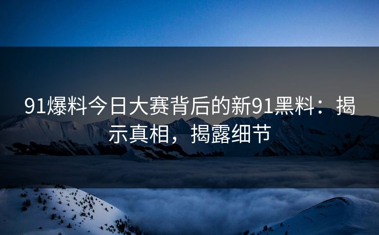 91爆料今日大赛背后的新91黑料:揭示真相,揭露细节 91爆料今日大赛背后的新91黑料:揭示真相,揭露细节