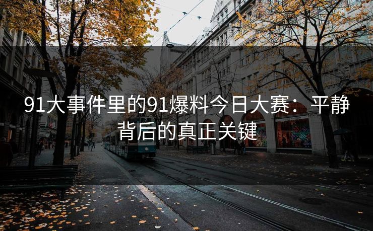 91大事件里的91爆料今日大赛：平静背后的真正关键