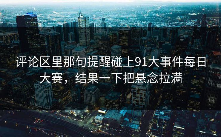评论区里那句提醒碰上91大事件每日大赛,结果一下把悬念拉满 评论区里那句提醒碰上91大事件每日大赛,结果一下把悬念拉满