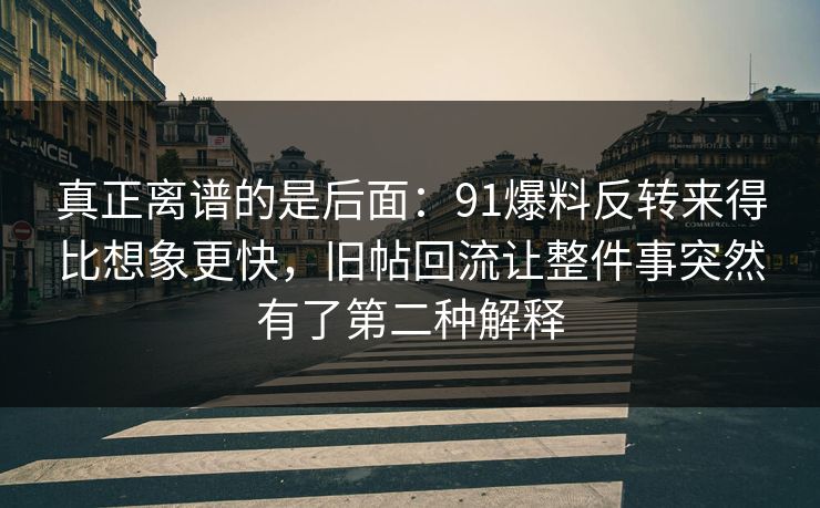 真正离谱的是后面：91爆料反转来得比想象更快，旧帖回流让整件事突然有了第二种解释