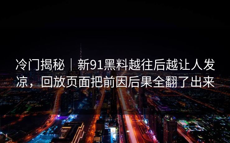 冷门揭秘|新91黑料越往后越让人发凉,回放页面把前因后果全翻了出来 冷门揭秘|新91黑料越往后越让人发凉,回放页面把前因后果全翻了出来