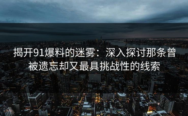 揭开91爆料的迷雾:深入探讨那条曾被遗忘却又最具挑战性的线索 揭开91爆料的迷雾:深入探讨那条曾被遗忘却又最具挑战性的线索