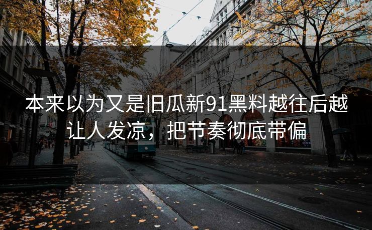 本来以为又是旧瓜新91黑料越往后越让人发凉，把节奏彻底带偏