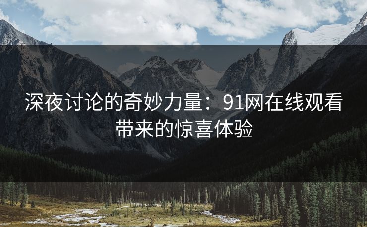 深夜讨论的奇妙力量：91网在线观看带来的惊喜体验