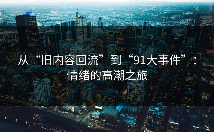 从“旧内容回流”到“91大事件”:情绪的高潮之旅 从“旧内容回流”到“91大事件”:情绪的高潮之旅