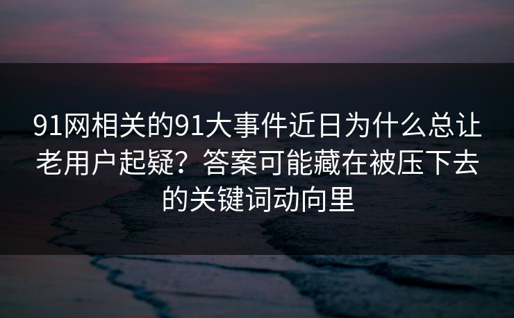 91网相关的91大事件近日为什么总让老用户起疑？答案可能藏在被压下去的关键词动向里