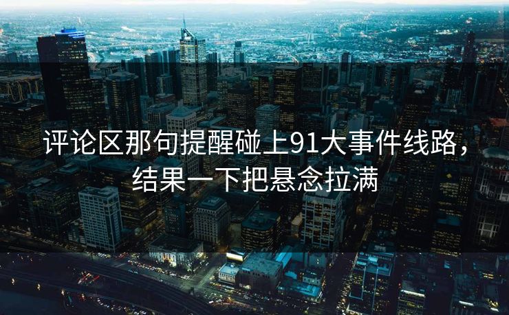 评论区那句提醒碰上91大事件线路，结果一下把悬念拉满