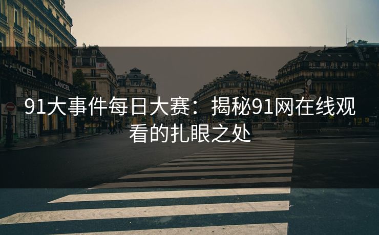 91大事件每日大赛：揭秘91网在线观看的扎眼之处