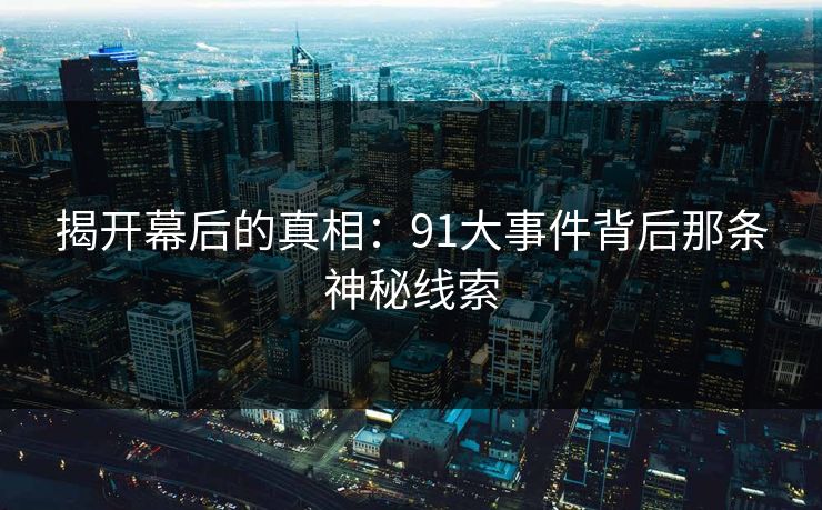 揭开幕后的真相:91大事件背后那条神秘线索 揭开幕后的真相:91大事件背后那条神秘线索