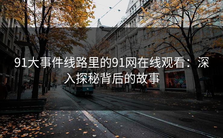 91大事件线路里的91网在线观看：深入探秘背后的故事