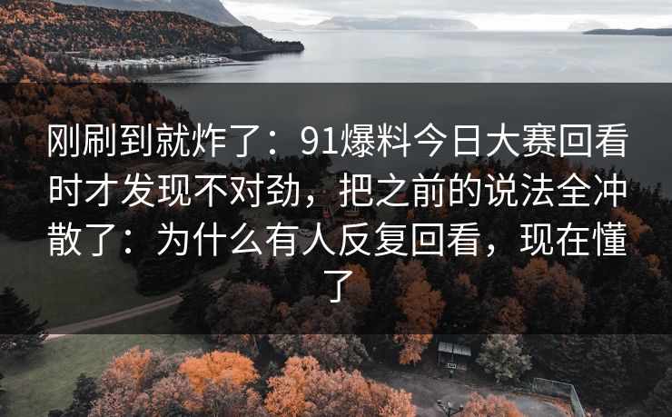 刚刷到就炸了：91爆料今日大赛回看时才发现不对劲，把之前的说法全冲散了：为什么有人反复回看，现在懂了