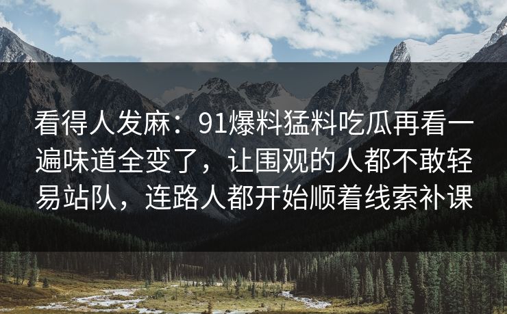 看得人发麻:91爆料猛料吃瓜再看一遍味道全变了,让围观的人都不敢轻易站队,连路人都开始顺着线索补课 看得人发麻:91爆料猛料吃瓜再看一遍味道全变了,让围观的人都不敢轻易站队,连路人都开始顺着线索补课
