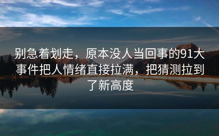 别急着划走，原本没人当回事的91大事件把人情绪直接拉满，把猜测拉到了新高度