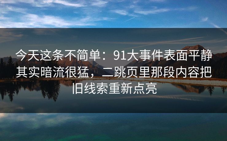 今天这条不简单:91大事件表面平静其实暗流很猛,二跳页里那段内容把旧线索重新点亮 今天这条不简单:91大事件表面平静其实暗流很猛,二跳页里那段内容把旧线索重新点亮