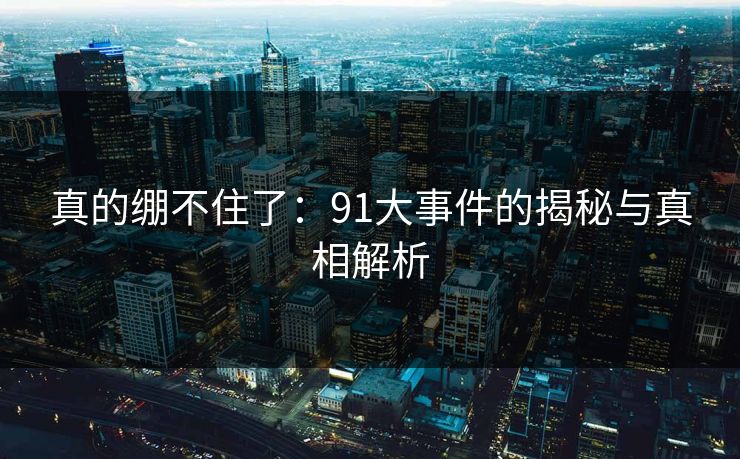 真的绷不住了：91大事件的揭秘与真相解析
