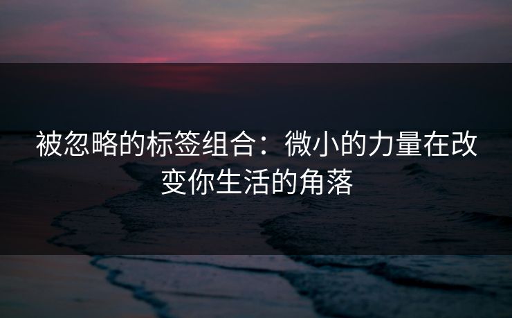 被忽略的标签组合：微小的力量在改变你生活的角落