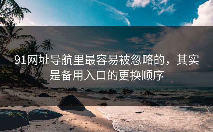 91网址导航里最容易被忽略的,其实是备用入口的更换顺序 91网址导航里最容易被忽略的,其实是备用入口的更换顺序