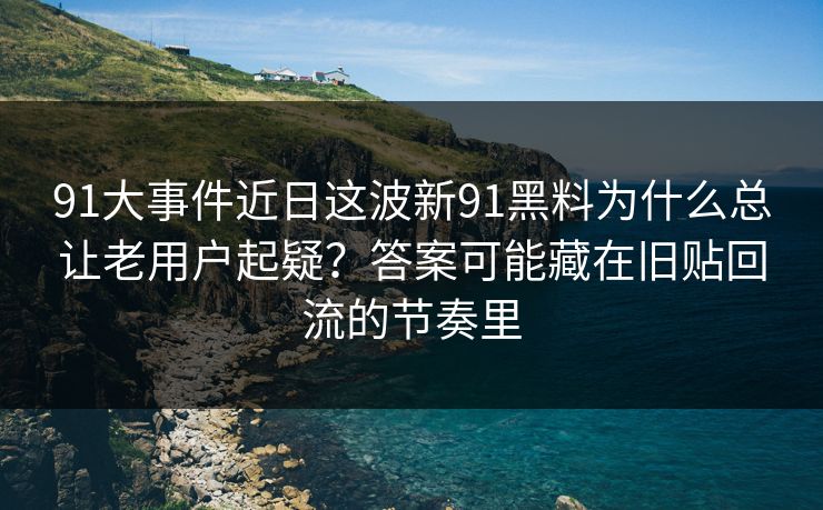 91大事件近日这波新91黑料为什么总让老用户起疑？答案可能藏在旧贴回流的节奏里