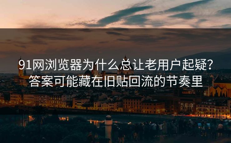 91网浏览器为什么总让老用户起疑？答案可能藏在旧贴回流的节奏里