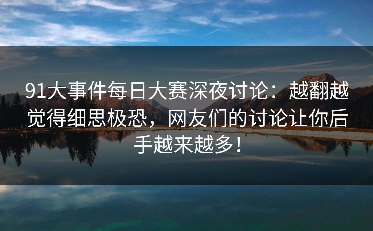 91大事件每日大赛深夜讨论：越翻越觉得细思极恐，网友们的讨论让你后手越来越多！