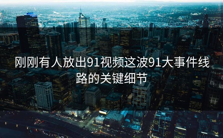 刚刚有人放出91视频这波91大事件线路的关键细节