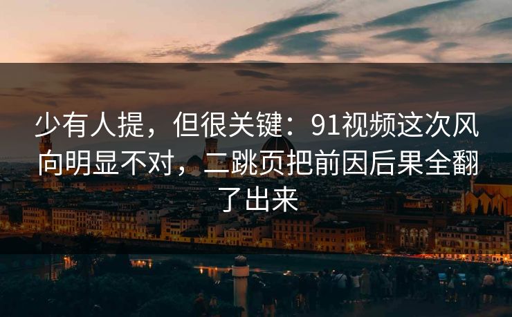 少有人提,但很关键:91视频这次风向明显不对,二跳页把前因后果全翻了出来 少有人提,但很关键:91视频这次风向明显不对,二跳页把前因后果全翻了出来