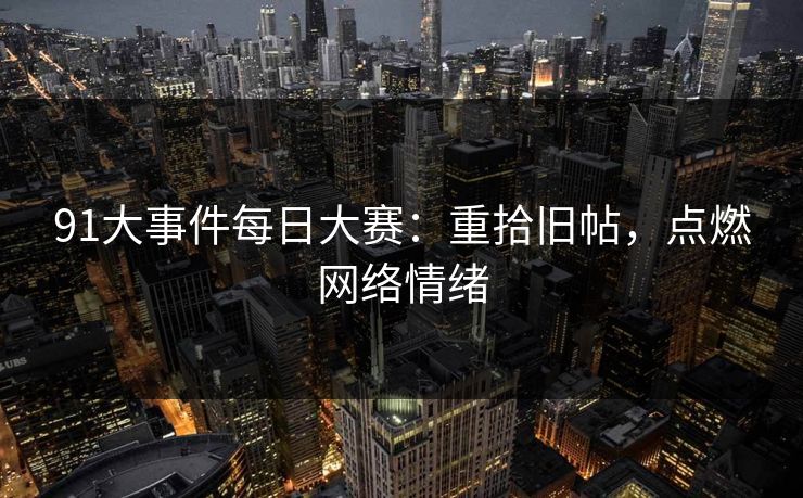 91大事件每日大赛:重拾旧帖,点燃网络情绪 91大事件每日大赛:重拾旧帖,点燃网络情绪
