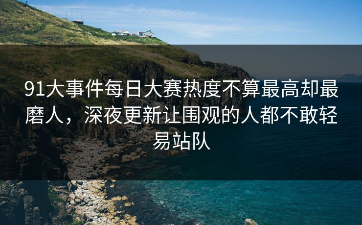 91大事件每日大赛热度不算最高却最磨人，深夜更新让围观的人都不敢轻易站队