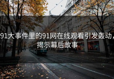 91大事件里的91网在线观看引发轰动，揭示幕后故事
