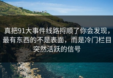 真把91大事件线路捋顺了你会发现，最有东西的不是表面，而是冷门栏目突然活跃的信号